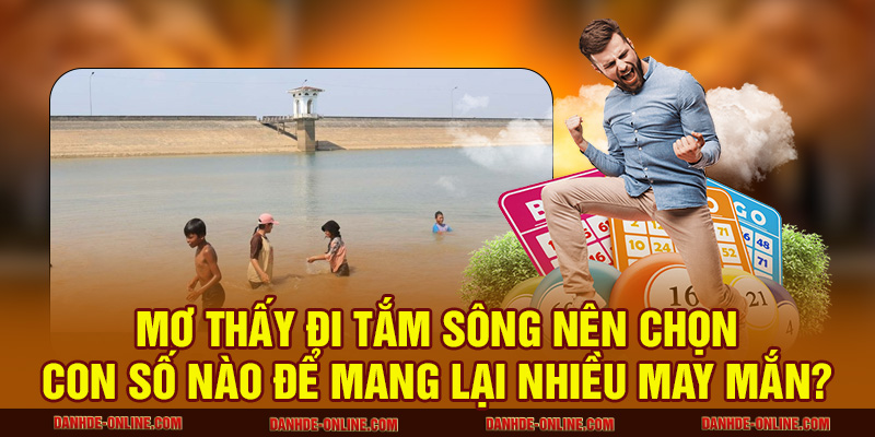 Mơ thấy đi tắm sông nên chọn con số nào để mang lại nhiều may mắn?